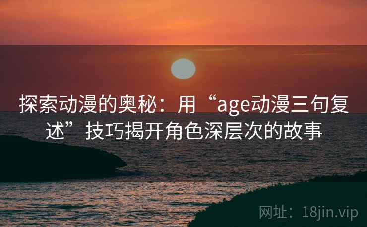 探索动漫的奥秘：用“age动漫三句复述”技巧揭开角色深层次的故事