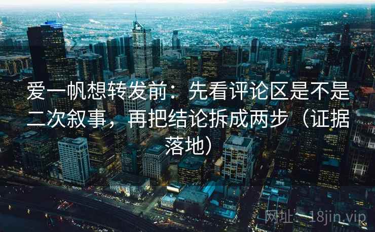 爱一帆想转发前：先看评论区是不是二次叙事，再把结论拆成两步（证据落地）