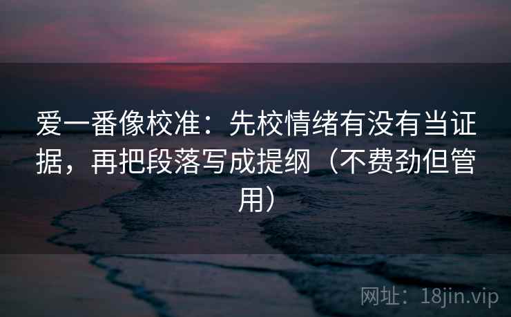 爱一番像校准：先校情绪有没有当证据，再把段落写成提纲（不费劲但管用）