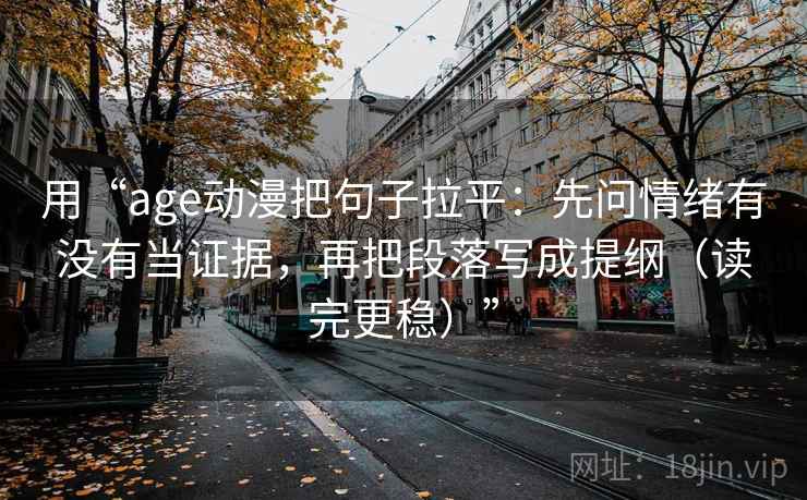 用“age动漫把句子拉平：先问情绪有没有当证据，再把段落写成提纲（读完更稳）”