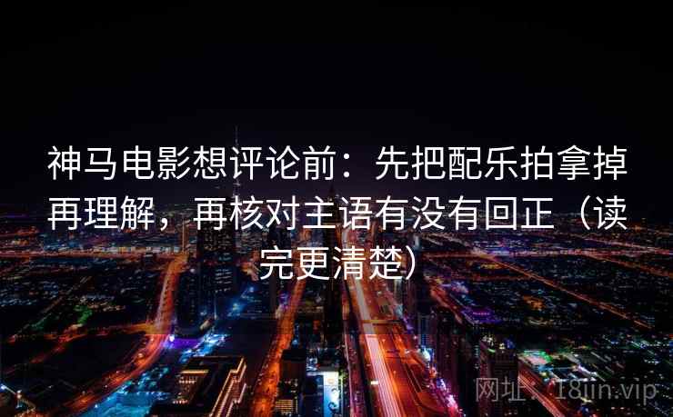 神马电影想评论前：先把配乐拍拿掉再理解，再核对主语有没有回正（读完更清楚）
