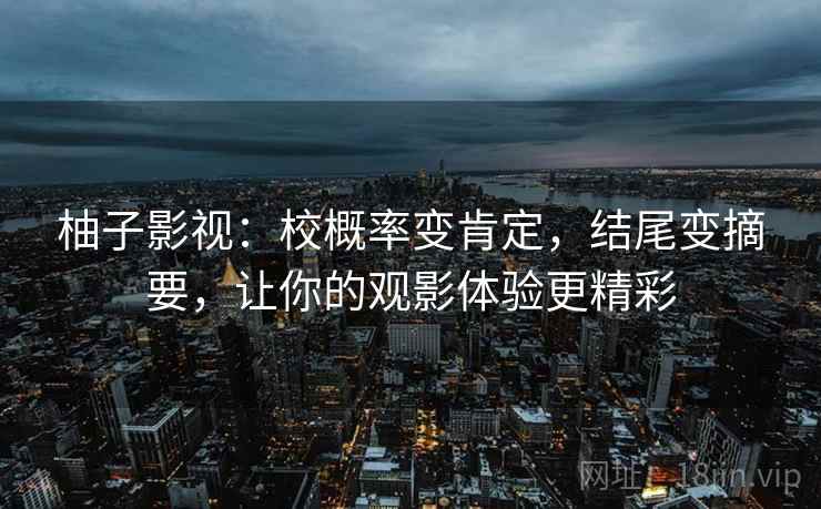 柚子影视：校概率变肯定，结尾变摘要，让你的观影体验更精彩