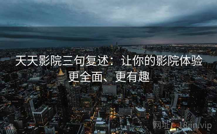 天天影院三句复述：让你的影院体验更全面、更有趣