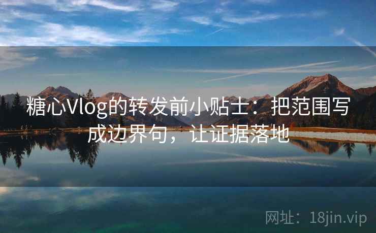 糖心Vlog的转发前小贴士：把范围写成边界句，让证据落地