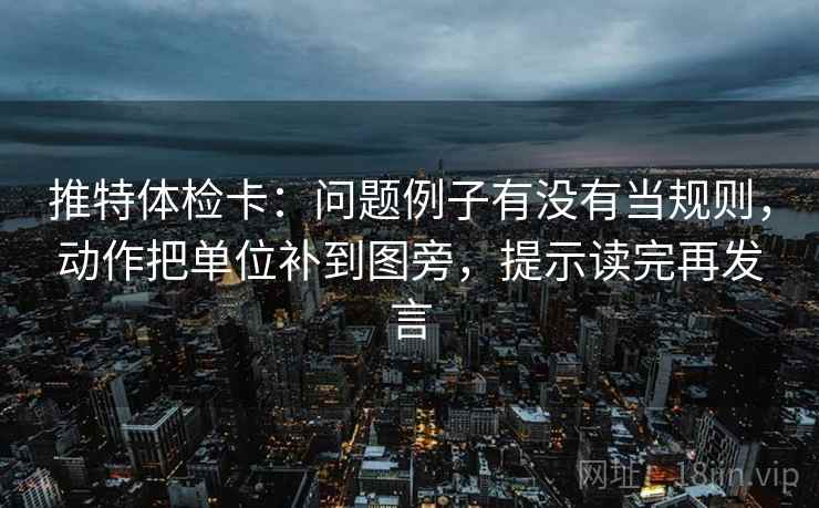 推特体检卡：问题例子有没有当规则，动作把单位补到图旁，提示读完再发言