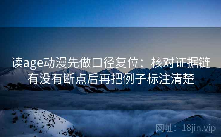 读age动漫先做口径复位：核对证据链有没有断点后再把例子标注清楚