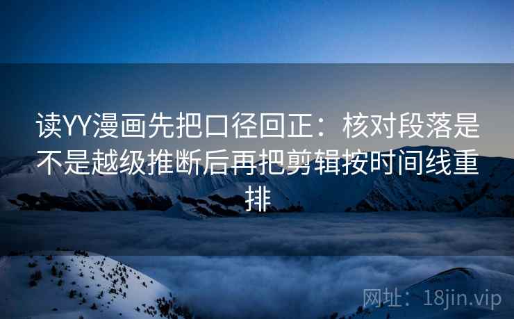 读YY漫画先把口径回正：核对段落是不是越级推断后再把剪辑按时间线重排