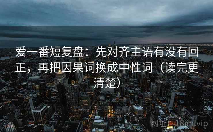 爱一番短复盘：先对齐主语有没有回正，再把因果词换成中性词（读完更清楚）