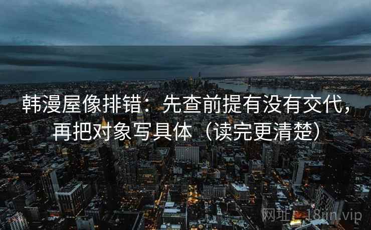 韩漫屋像排错：先查前提有没有交代，再把对象写具体（读完更清楚）