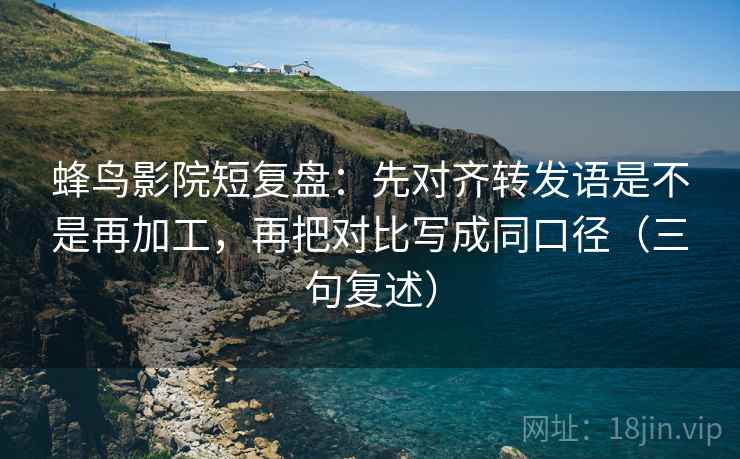 蜂鸟影院短复盘：先对齐转发语是不是再加工，再把对比写成同口径（三句复述）