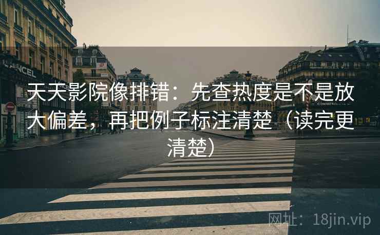 天天影院像排错：先查热度是不是放大偏差，再把例子标注清楚（读完更清楚）