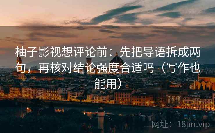 柚子影视想评论前：先把导语拆成两句，再核对结论强度合适吗（写作也能用）
