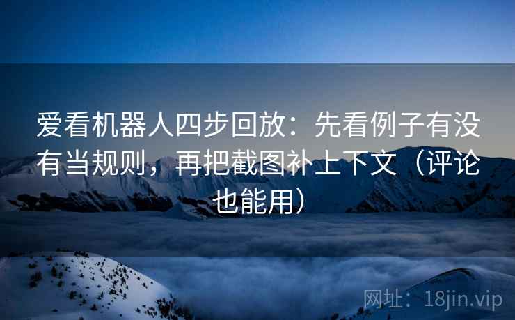 爱看机器人四步回放：先看例子有没有当规则，再把截图补上下文（评论也能用）