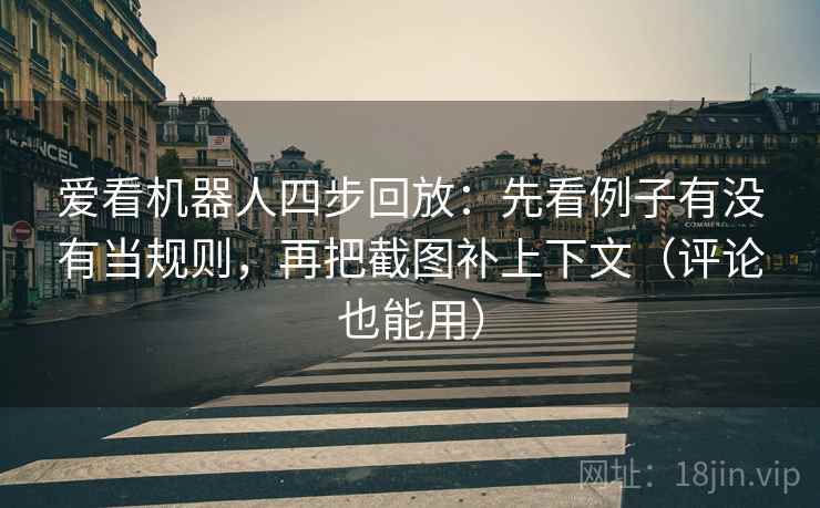 爱看机器人四步回放：先看例子有没有当规则，再把截图补上下文（评论也能用）
