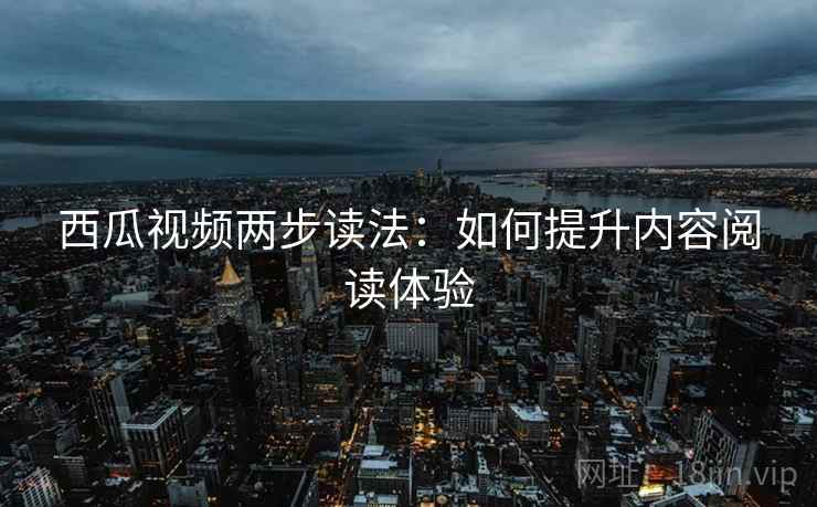 西瓜视频两步读法：如何提升内容阅读体验