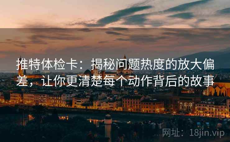 推特体检卡：揭秘问题热度的放大偏差，让你更清楚每个动作背后的故事