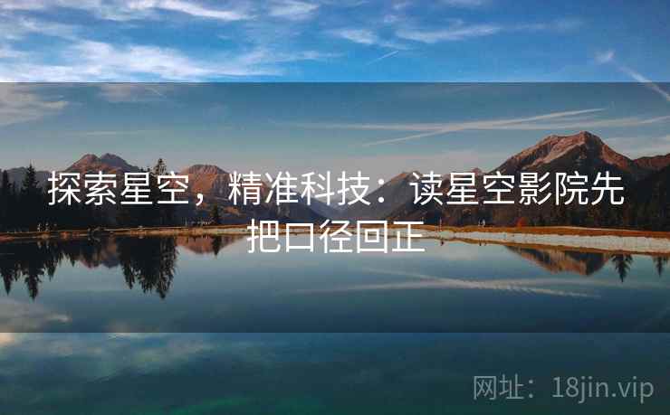 探索星空，精准科技：读星空影院先把口径回正