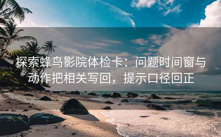 探索蜂鸟影院体检卡：问题时间窗与动作把相关写回，提示口径回正