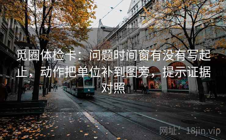 觅圈体检卡：问题时间窗有没有写起止，动作把单位补到图旁，提示证据对照