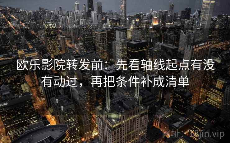 欧乐影院转发前：先看轴线起点有没有动过，再把条件补成清单