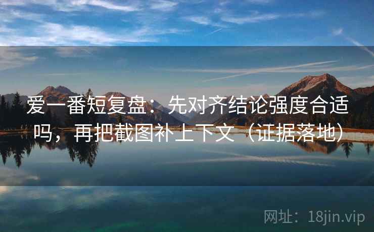爱一番短复盘：先对齐结论强度合适吗，再把截图补上下文（证据落地）