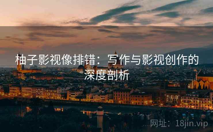 柚子影视像排错：写作与影视创作的深度剖析
