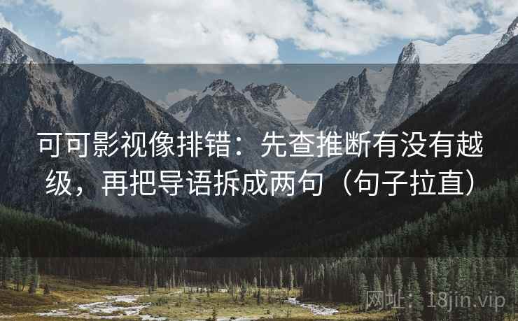 可可影视像排错：先查推断有没有越级，再把导语拆成两句（句子拉直）
