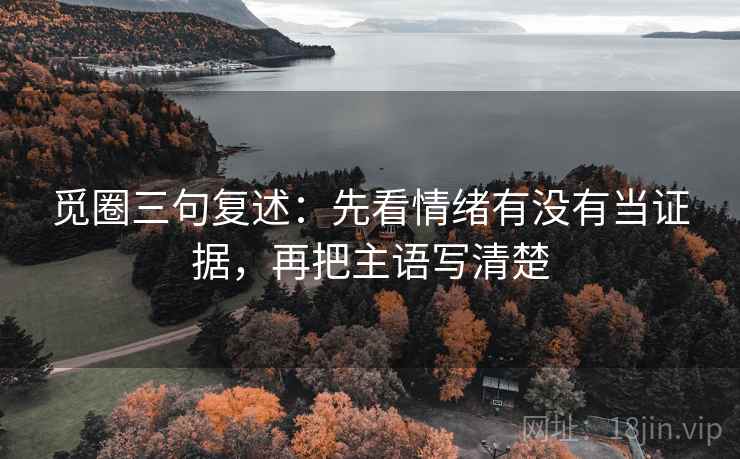 觅圈三句复述：先看情绪有没有当证据，再把主语写清楚