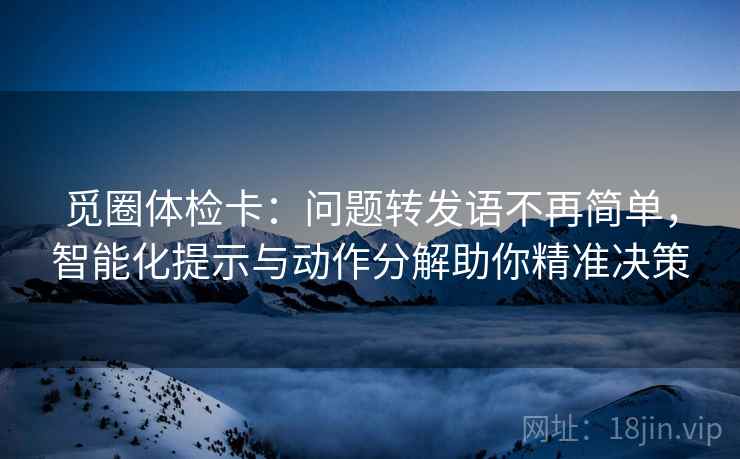 觅圈体检卡：问题转发语不再简单，智能化提示与动作分解助你精准决策