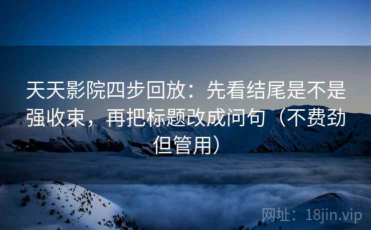 天天影院四步回放：先看结尾是不是强收束，再把标题改成问句（不费劲但管用）