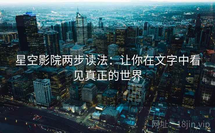 星空影院两步读法：让你在文字中看见真正的世界