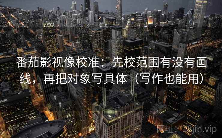 番茄影视像校准：先校范围有没有画线，再把对象写具体（写作也能用）