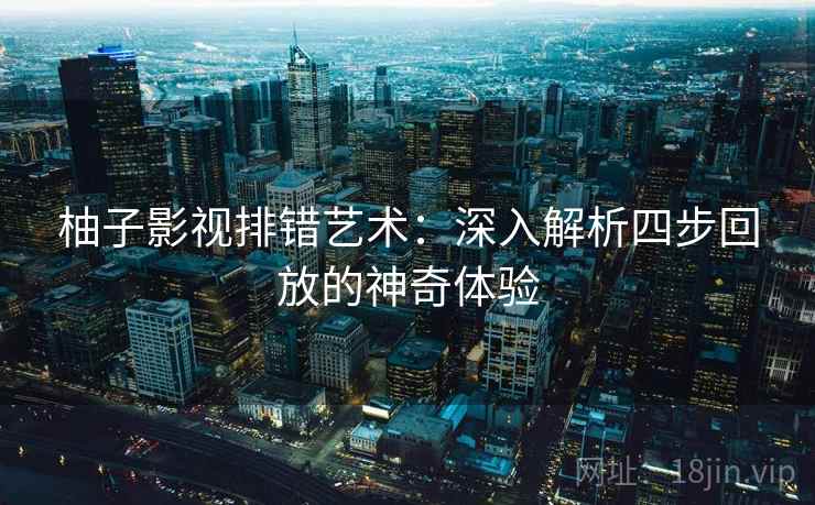 柚子影视排错艺术：深入解析四步回放的神奇体验