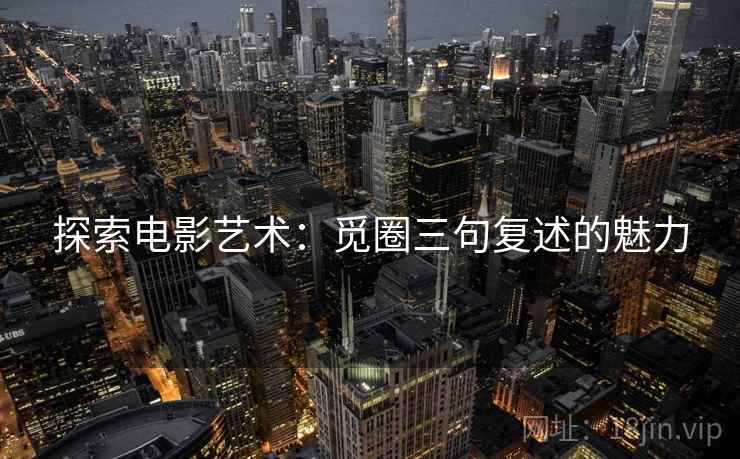 探索电影艺术：觅圈三句复述的魅力