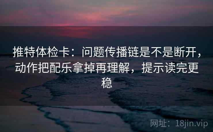 推特体检卡：问题传播链是不是断开，动作把配乐拿掉再理解，提示读完更稳