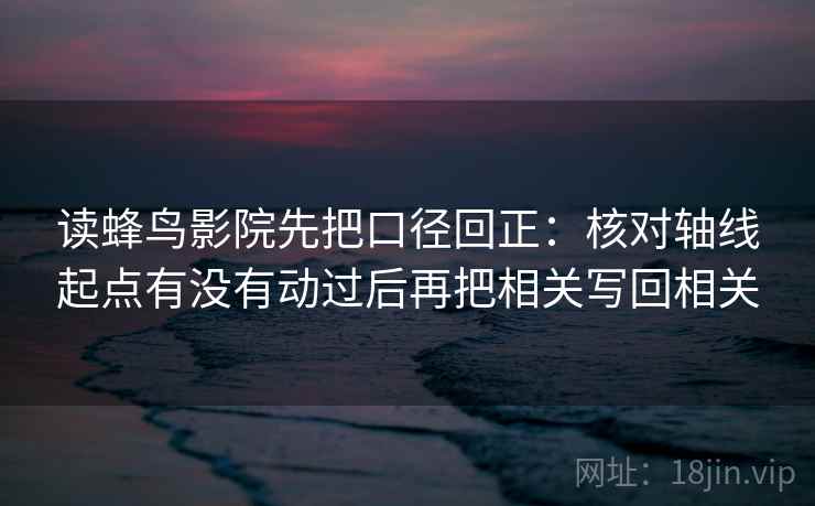 读蜂鸟影院先把口径回正：核对轴线起点有没有动过后再把相关写回相关