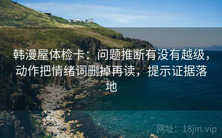 韩漫屋体检卡：问题推断有没有越级，动作把情绪词删掉再读，提示证据落地