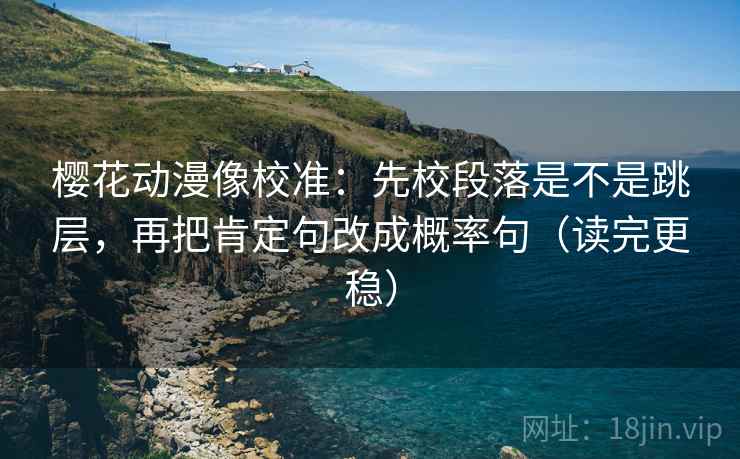 樱花动漫像校准：先校段落是不是跳层，再把肯定句改成概率句（读完更稳）