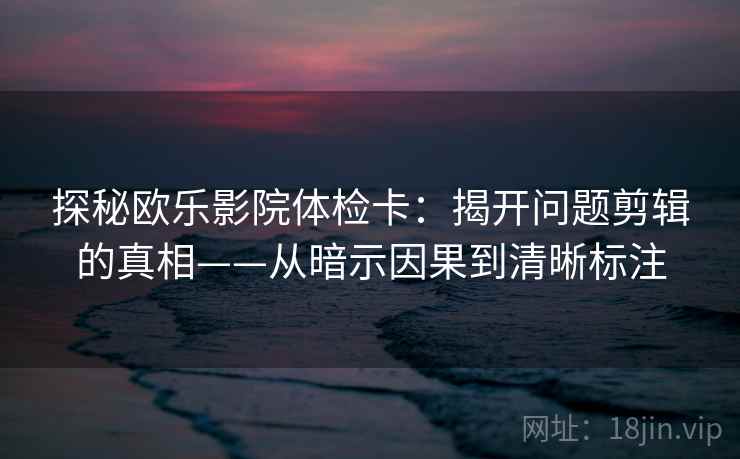 探秘欧乐影院体检卡：揭开问题剪辑的真相——从暗示因果到清晰标注