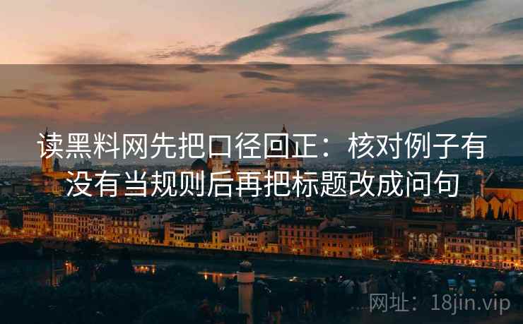 读黑料网先把口径回正：核对例子有没有当规则后再把标题改成问句
