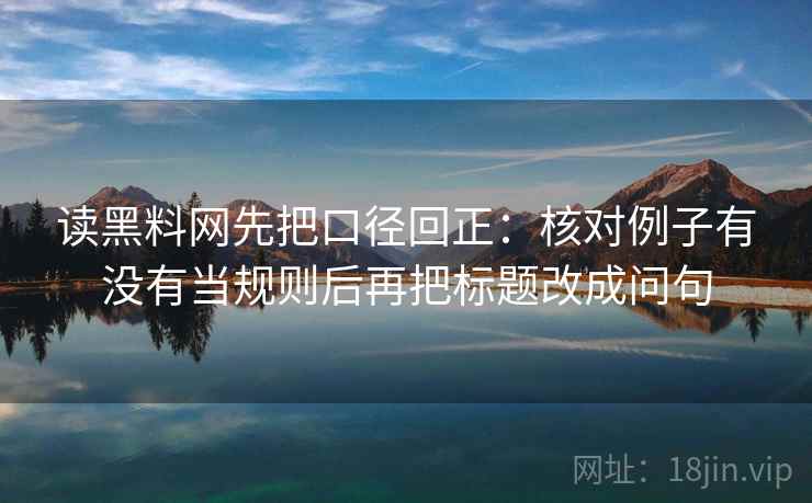 读黑料网先把口径回正：核对例子有没有当规则后再把标题改成问句