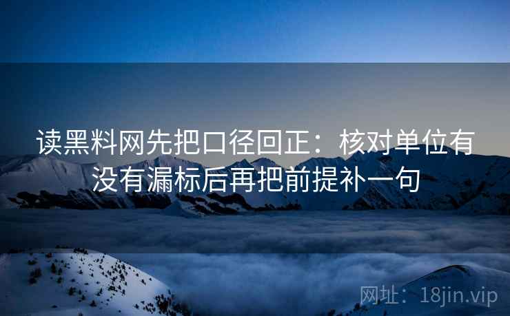 读黑料网先把口径回正：核对单位有没有漏标后再把前提补一句