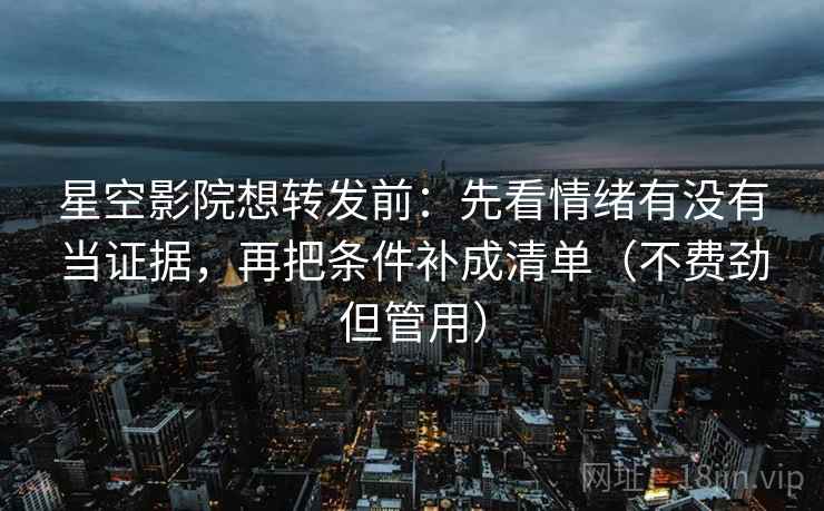星空影院想转发前：先看情绪有没有当证据，再把条件补成清单（不费劲但管用）