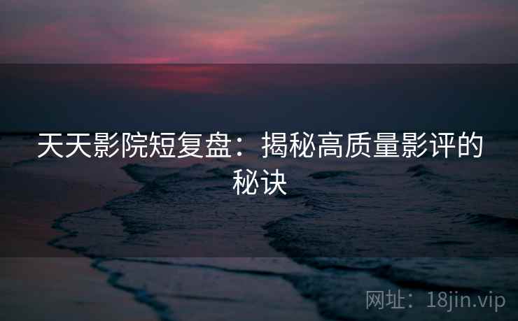 天天影院短复盘：揭秘高质量影评的秘诀
