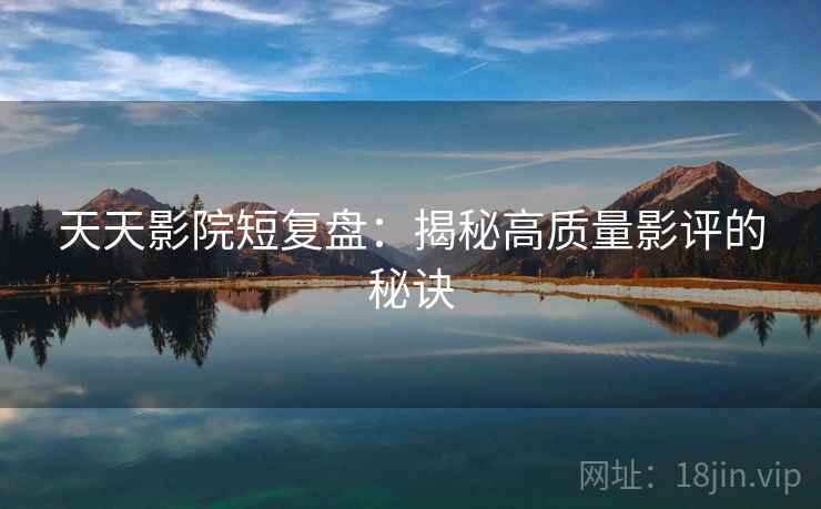 天天影院短复盘：揭秘高质量影评的秘诀