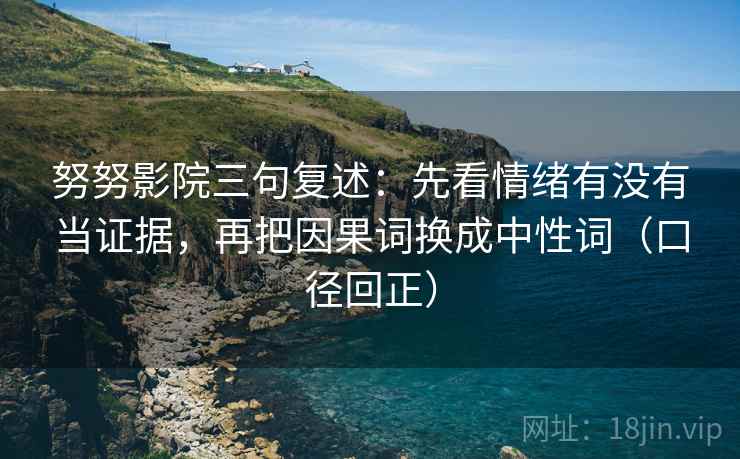 努努影院三句复述：先看情绪有没有当证据，再把因果词换成中性词（口径回正）