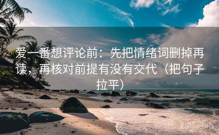 爱一番想评论前：先把情绪词删掉再读，再核对前提有没有交代（把句子拉平）