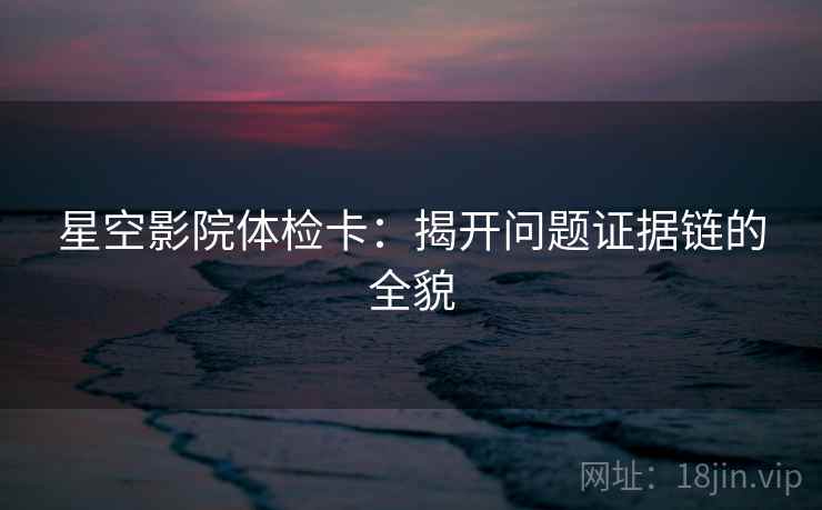 星空影院体检卡：揭开问题证据链的全貌