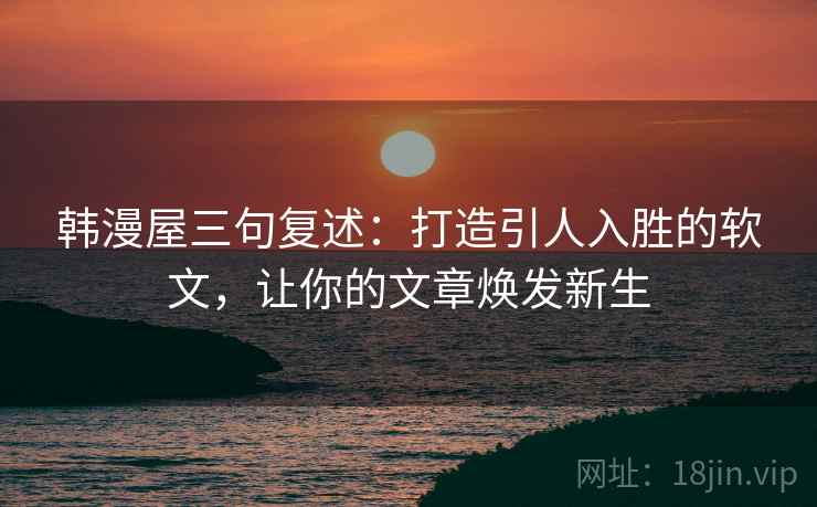 韩漫屋三句复述：打造引人入胜的软文，让你的文章焕发新生