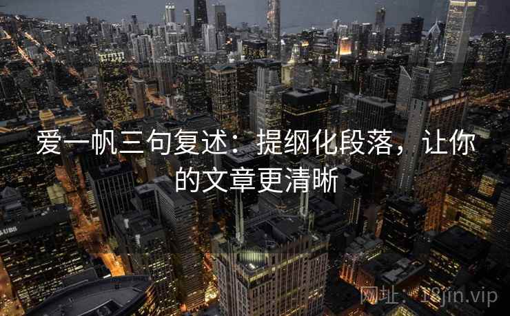 爱一帆三句复述：提纲化段落，让你的文章更清晰